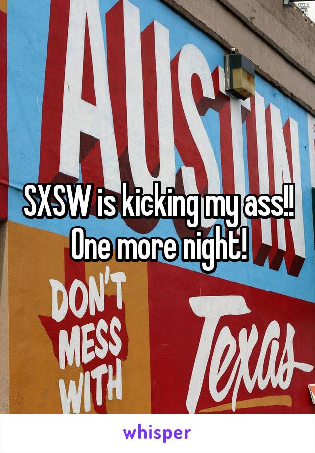 SXSW is kicking my ass!! One more night!