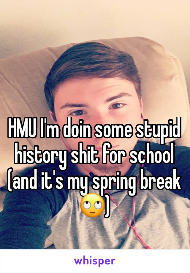 HMU I'm doin some stupid history shit for school (and it's my spring break 🙄) 