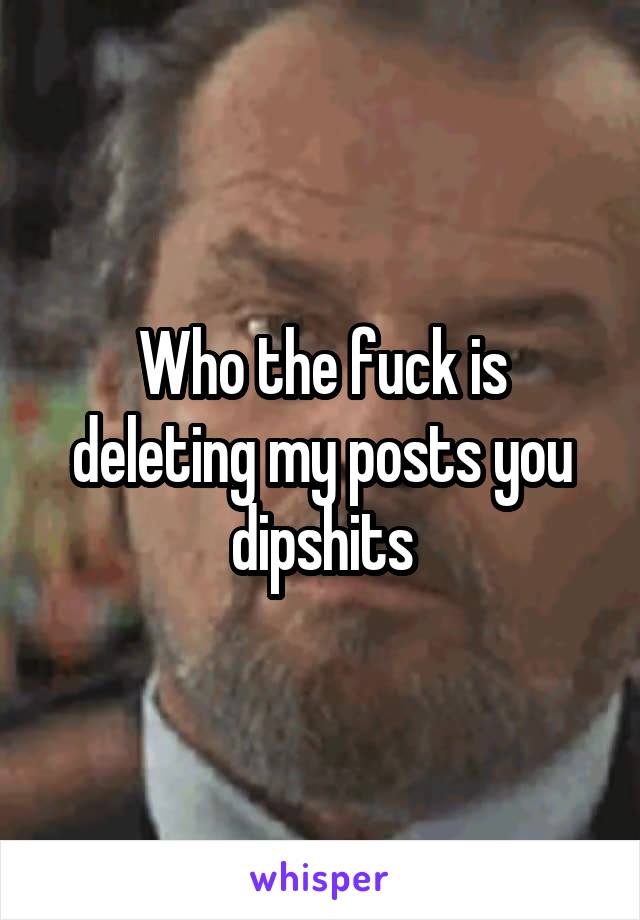 Who the fuck is deleting my posts you dipshits