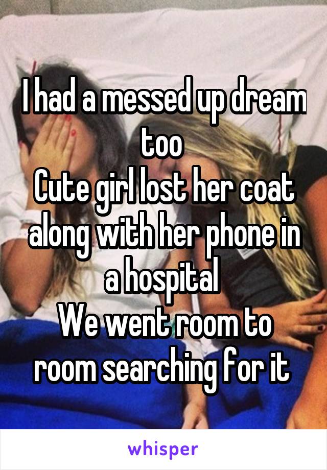 I had a messed up dream too 
Cute girl lost her coat along with her phone in a hospital 
We went room to room searching for it 