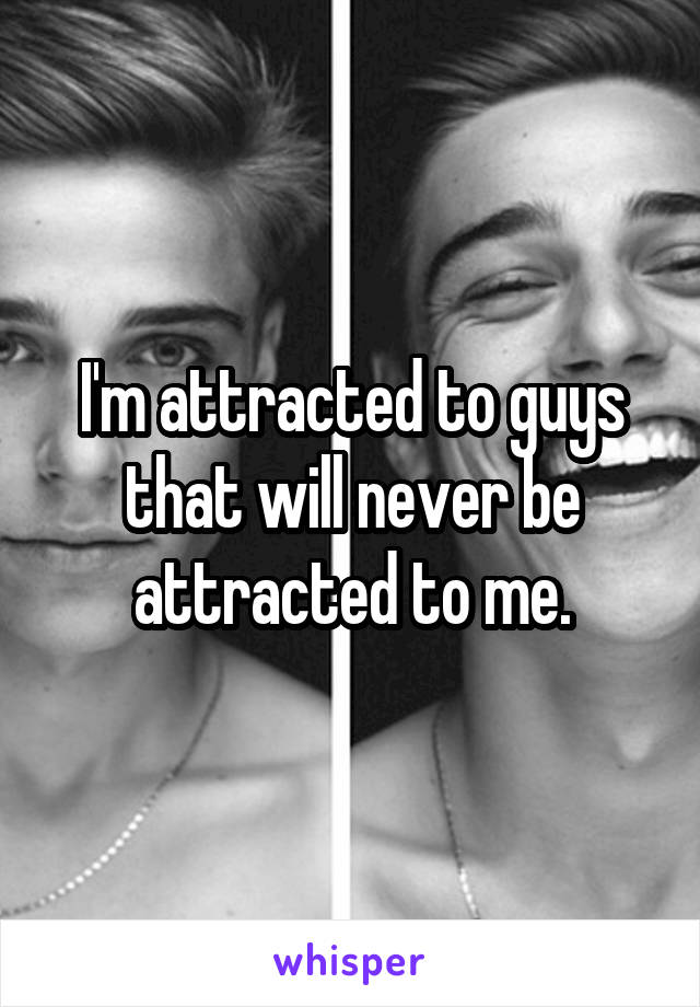 I'm attracted to guys that will never be attracted to me.