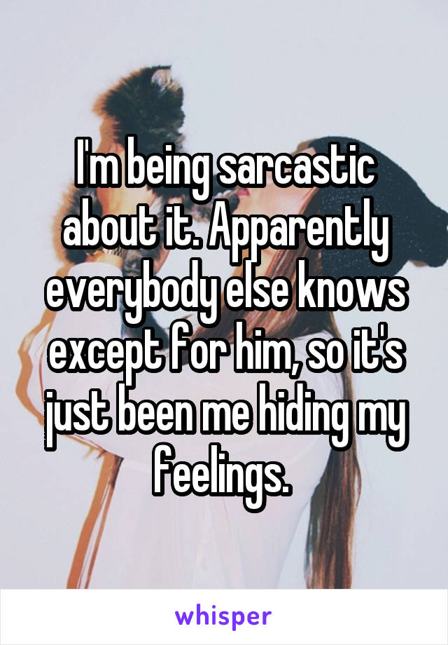 I'm being sarcastic about it. Apparently everybody else knows except for him, so it's just been me hiding my feelings. 