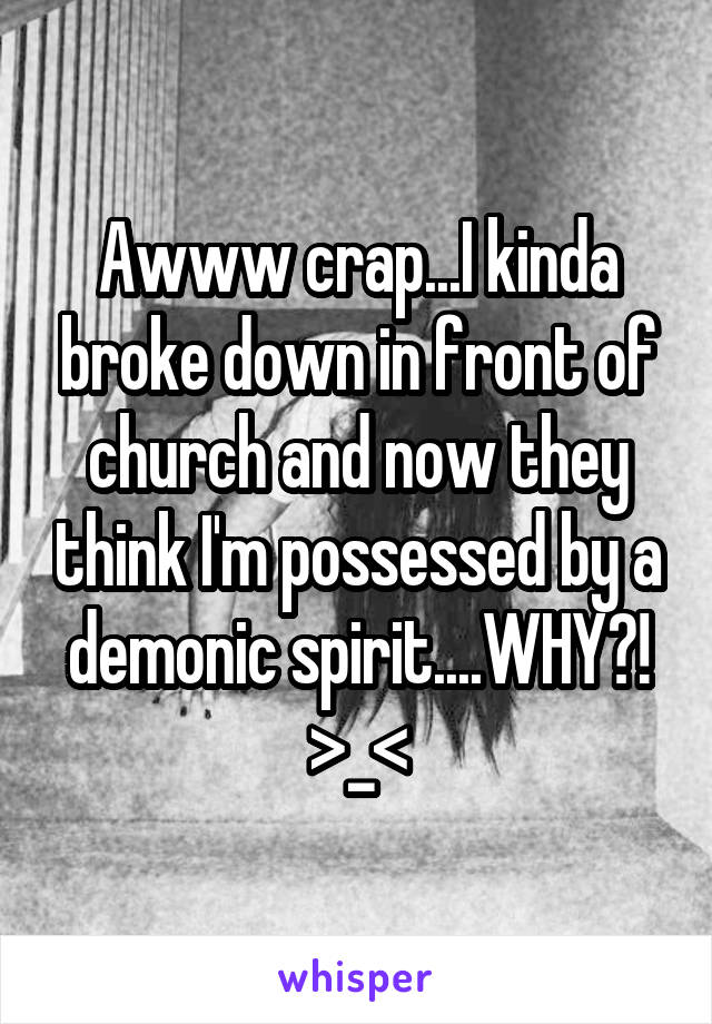 Awww crap...I kinda broke down in front of church and now they think I'm possessed by a demonic spirit....WHY?! >_<