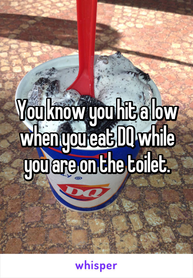 You know you hit a low when you eat DQ while you are on the toilet.