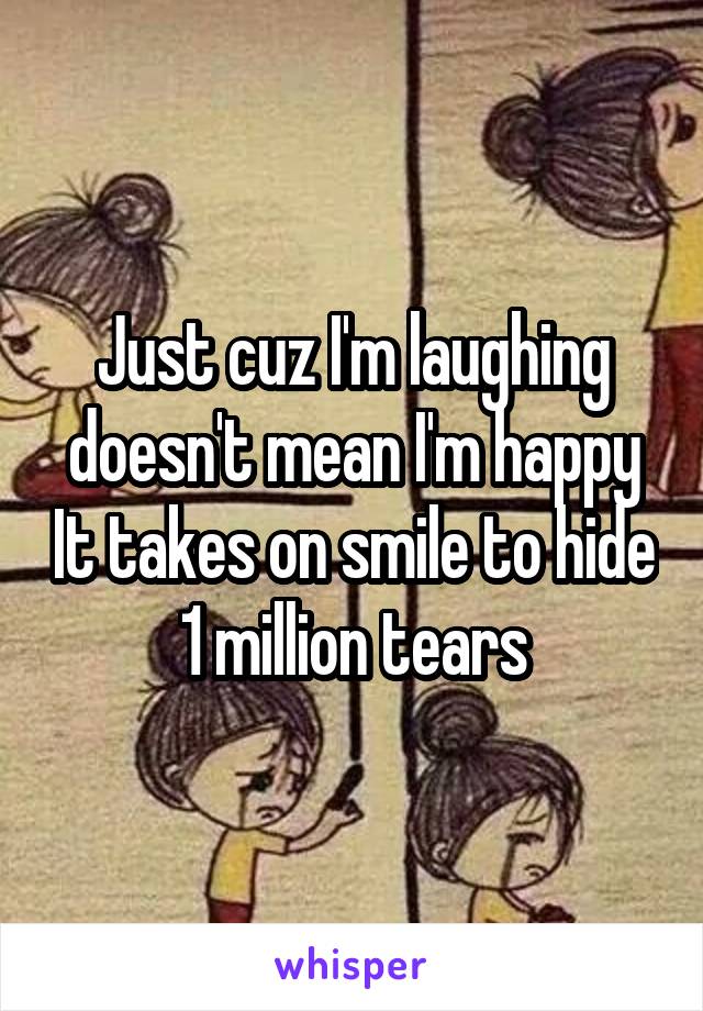 Just cuz I'm laughing doesn't mean I'm happy It takes on smile to hide 1 million tears