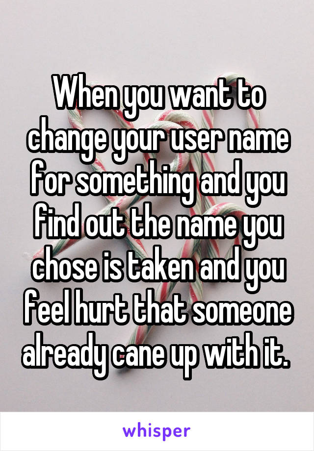 When you want to change your user name for something and you find out the name you chose is taken and you feel hurt that someone already cane up with it. 