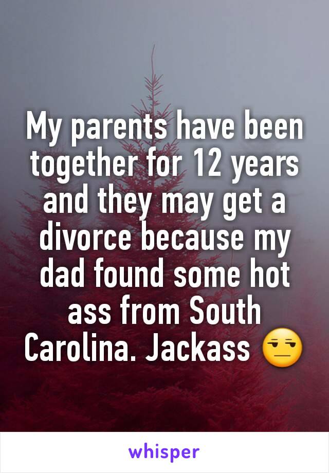 My parents have been together for 12 years and they may get a divorce because my dad found some hot ass from South Carolina. Jackass 😒