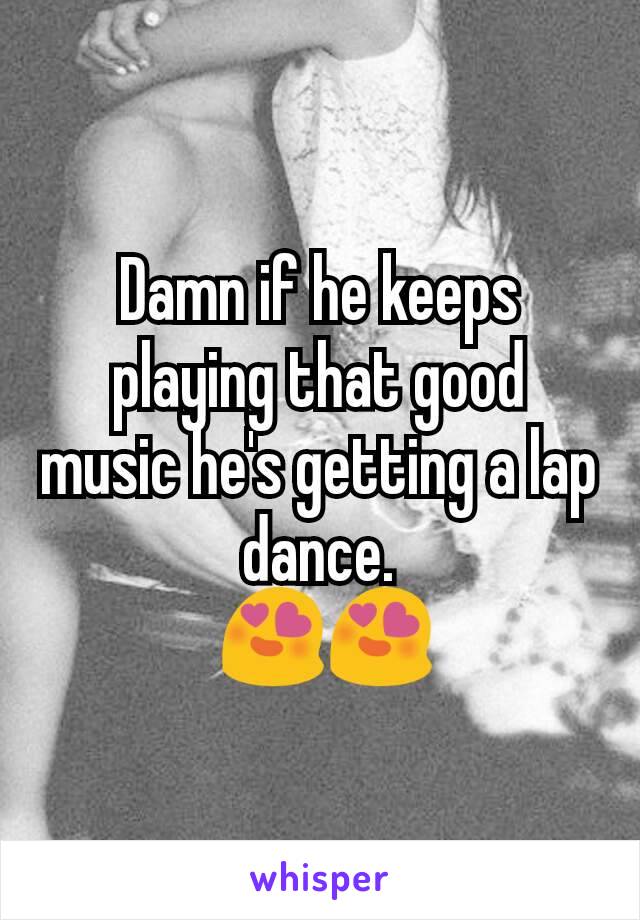 Damn if he keeps playing that good music he's getting a lap dance.
 😍😍