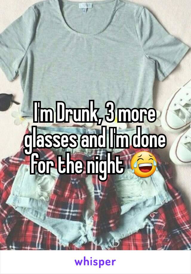 I'm Drunk, 3 more glasses and I'm done for the night 😂