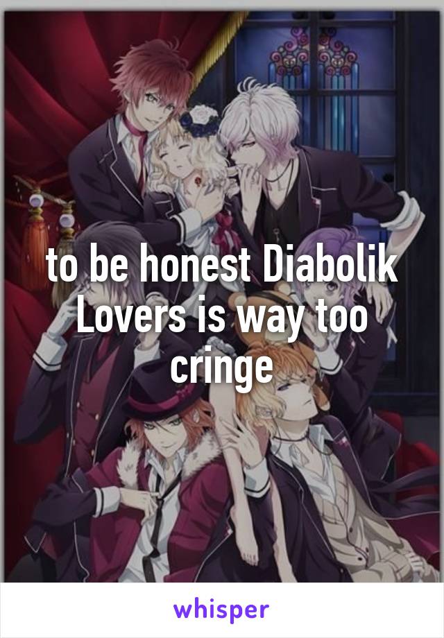 to be honest Diabolik Lovers is way too cringe