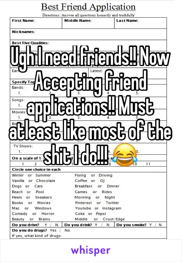 Ugh I need friends!! Now Accepting friend applications!! Must atleast like most of the shit I do!!! 😂 