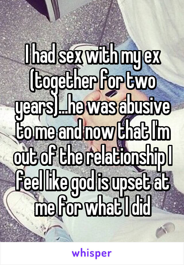 I had sex with my ex (together for two years)...he was abusive to me and now that I'm out of the relationship I feel like god is upset at me for what I did