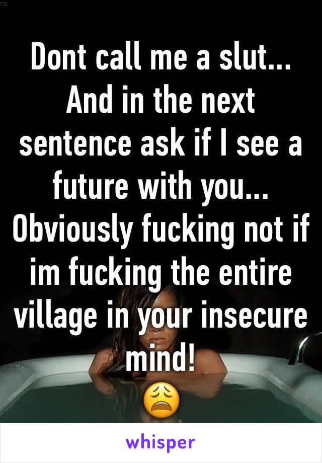 Dont call me a slut...
And in the next sentence ask if I see a future with you...
Obviously fucking not if im fucking the entire village in your insecure mind!
😩