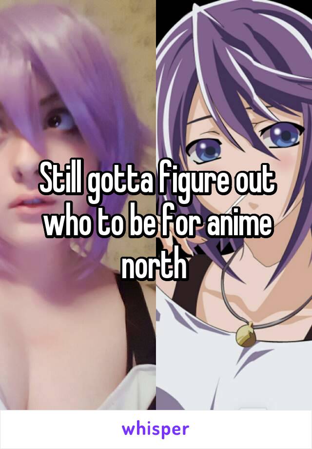 Still gotta figure out who to be for anime north 