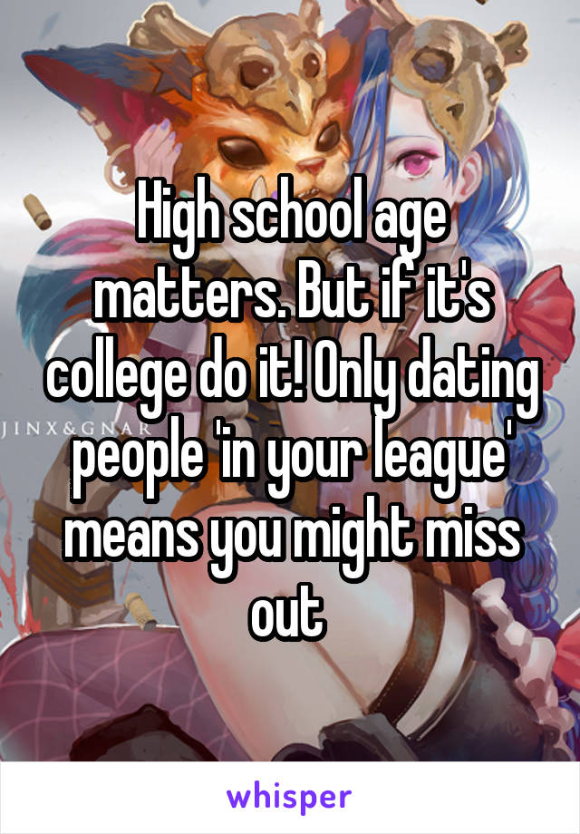 High school age matters. But if it's college do it! Only dating people 'in your league' means you might miss out 