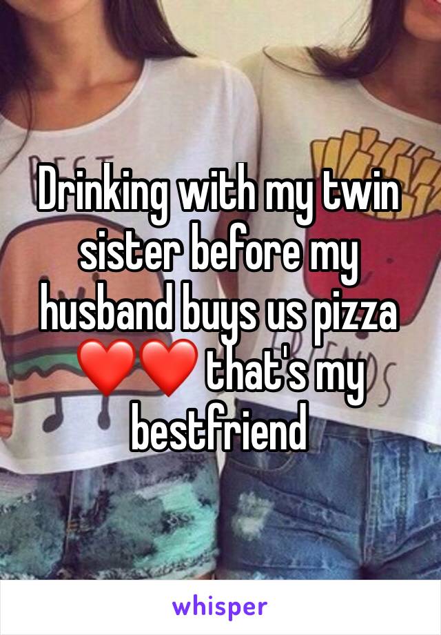 Drinking with my twin sister before my husband buys us pizza ❤❤ that's my bestfriend 