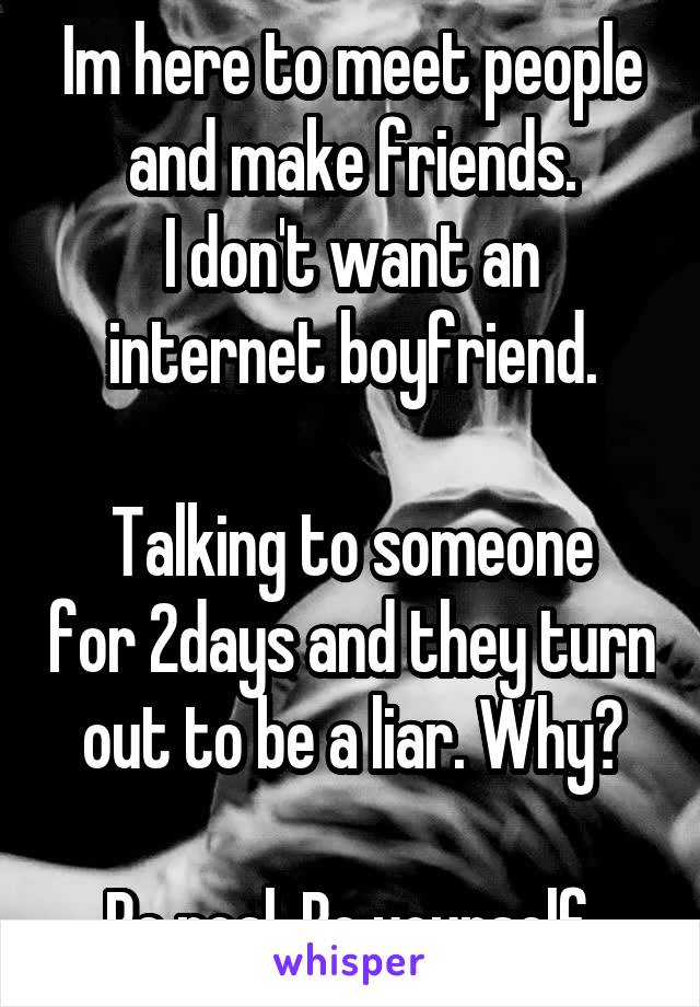 Im here to meet people and make friends.
I don't want an internet boyfriend.

Talking to someone for 2days and they turn out to be a liar. Why?

Be real. Be yourself.