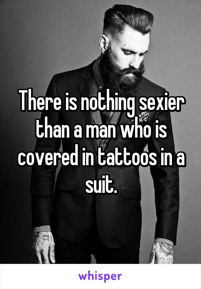 There is nothing sexier than a man who is covered in tattoos in a suit.