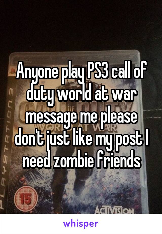 Anyone play PS3 call of duty world at war message me please don't just like my post I need zombie friends