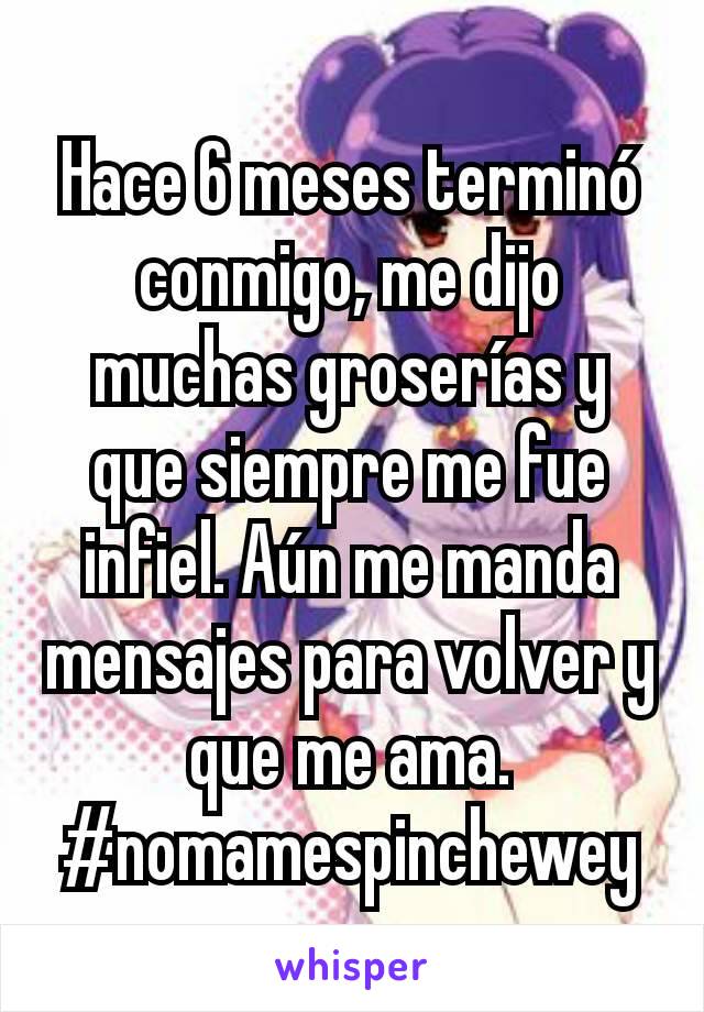 Hace 6 meses terminó conmigo, me dijo muchas groserías y que siempre me fue infiel. Aún me manda mensajes para volver y que me ama.
#nomamespinchewey