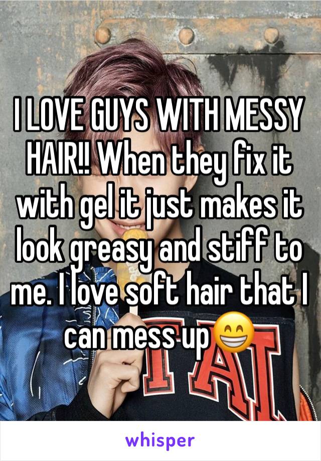 I LOVE GUYS WITH MESSY HAIR!! When they fix it with gel it just makes it look greasy and stiff to me. I love soft hair that I can mess up😁