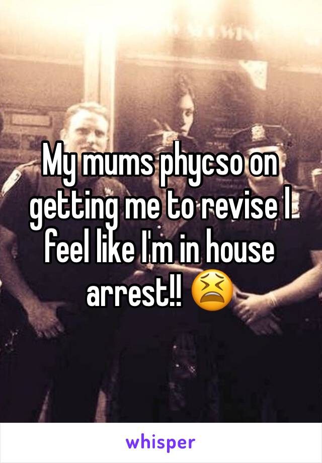 My mums phycso on getting me to revise I feel like I'm in house arrest!! 😫