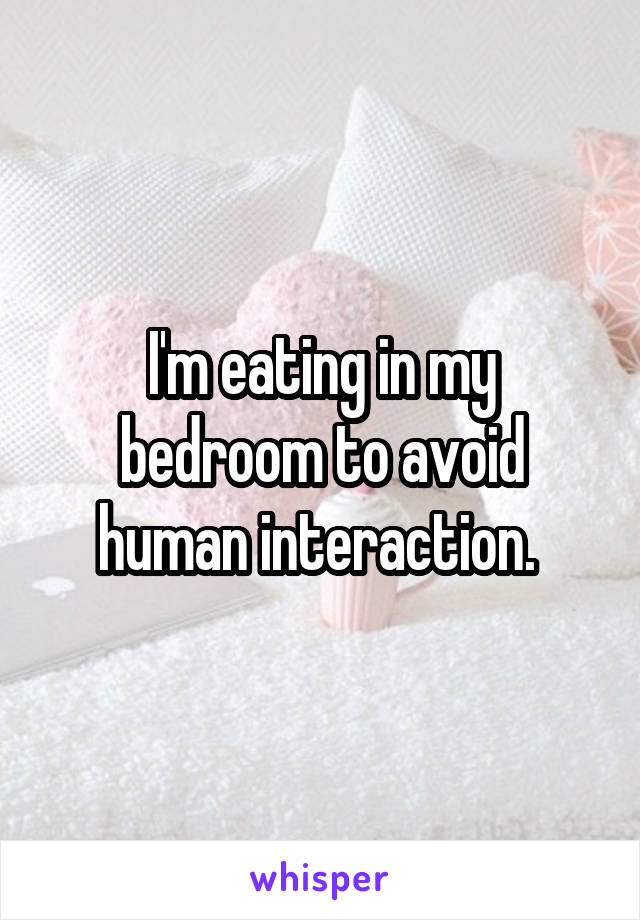 I'm eating in my bedroom to avoid human interaction. 