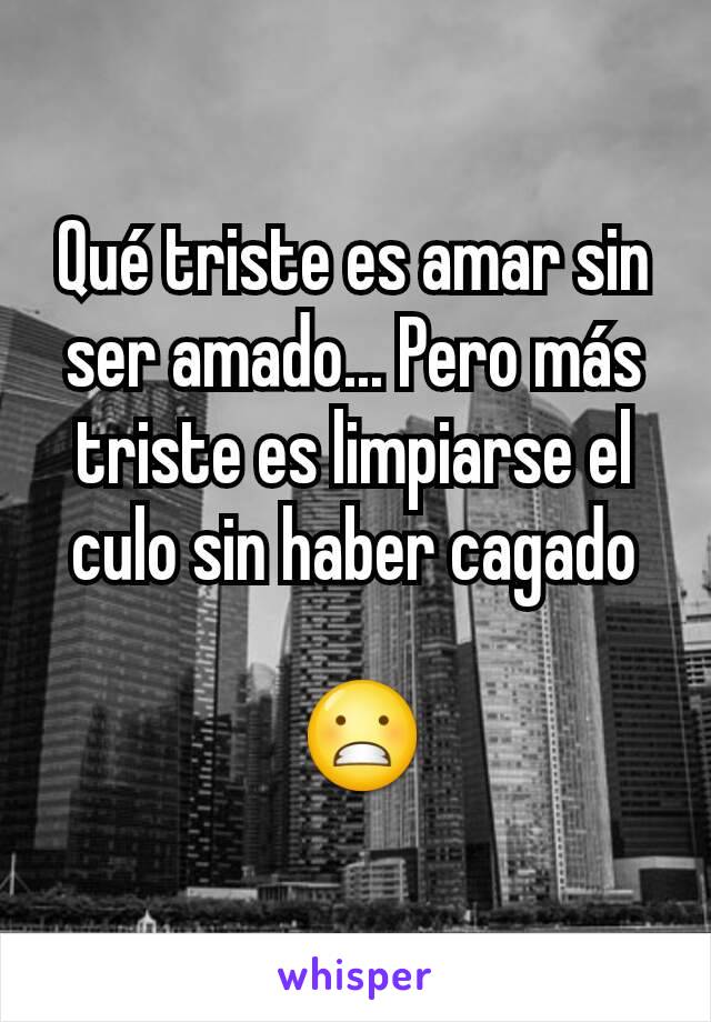 Qué triste es amar sin ser amado... Pero más triste es limpiarse el culo sin haber cagado

 😬