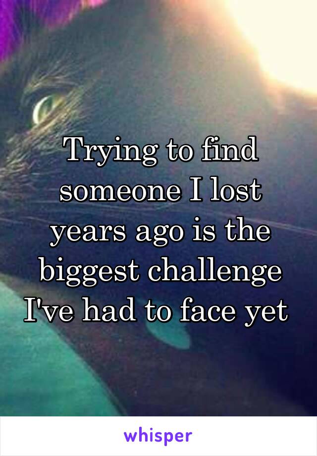 Trying to find someone I lost years ago is the biggest challenge I've had to face yet 