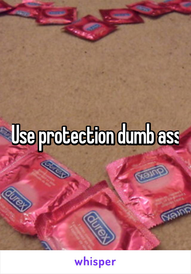 Use protection dumb ass