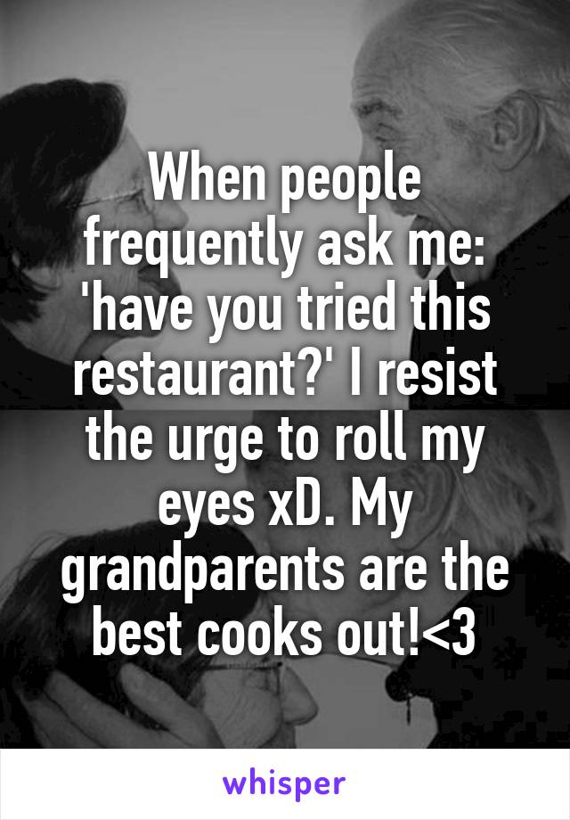 When people frequently ask me: 'have you tried this restaurant?' I resist the urge to roll my eyes xD. My grandparents are the best cooks out!<3