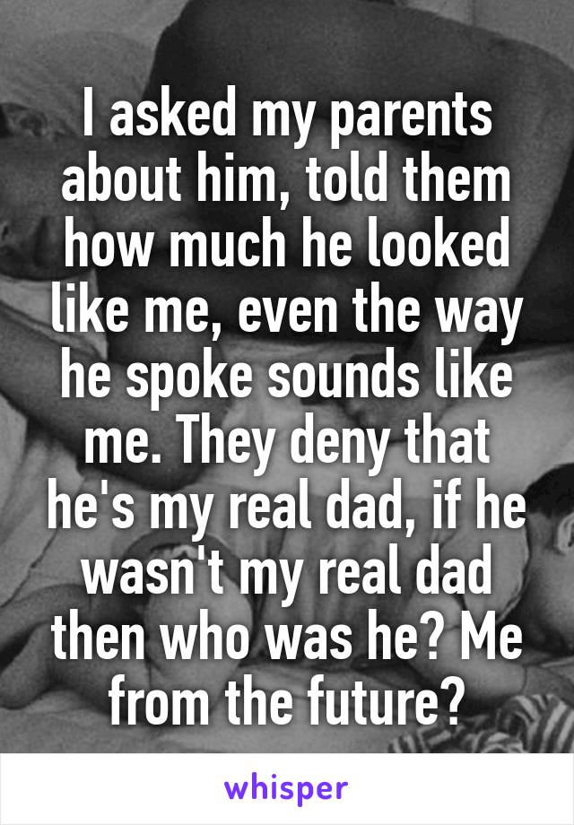 I asked my parents about him, told them how much he looked like me, even the way he spoke sounds like me. They deny that he's my real dad, if he wasn't my real dad then who was he? Me from the future?