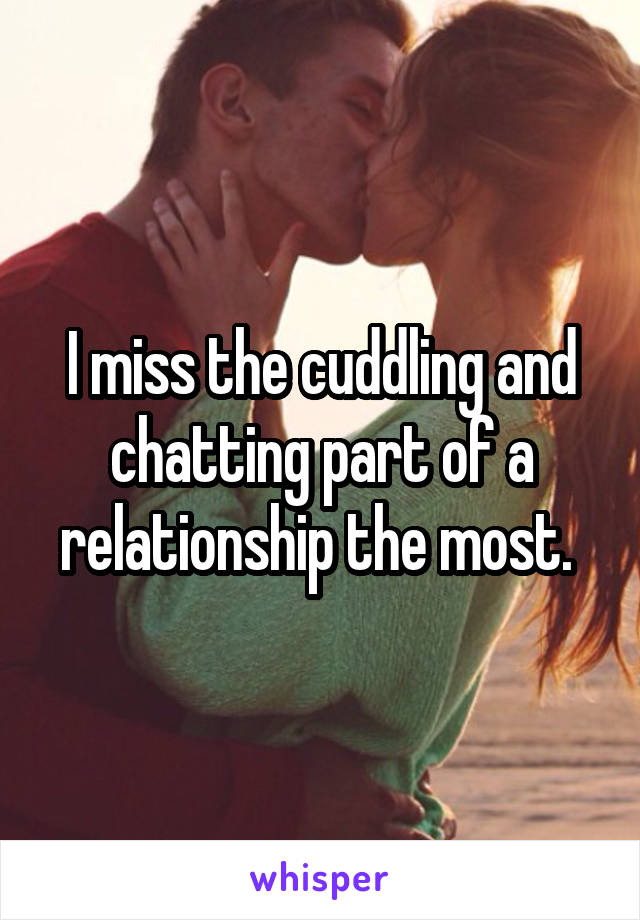 I miss the cuddling and chatting part of a relationship the most. 