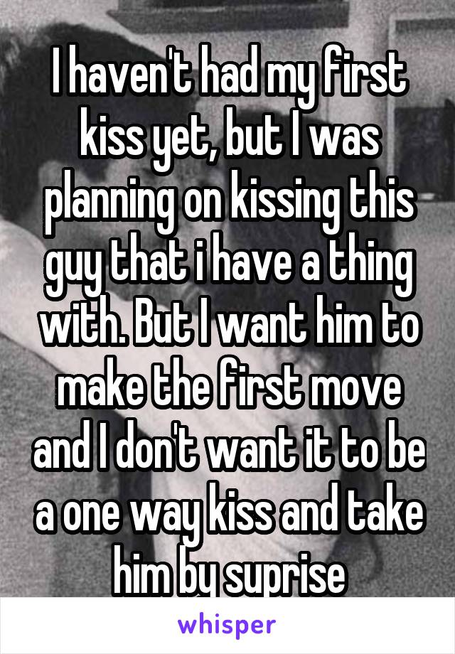 I haven't had my first kiss yet, but I was planning on kissing this guy that i have a thing with. But I want him to make the first move and I don't want it to be a one way kiss and take him by suprise