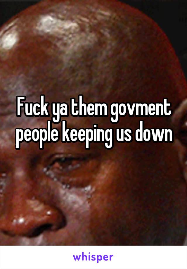 Fuck ya them govment people keeping us down
