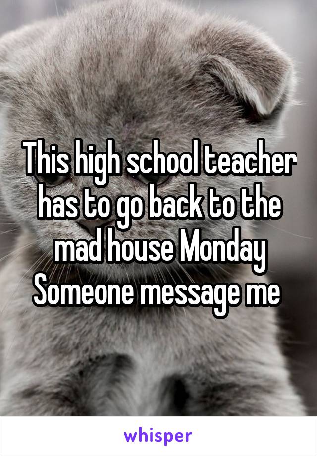 This high school teacher has to go back to the mad house Monday
Someone message me 