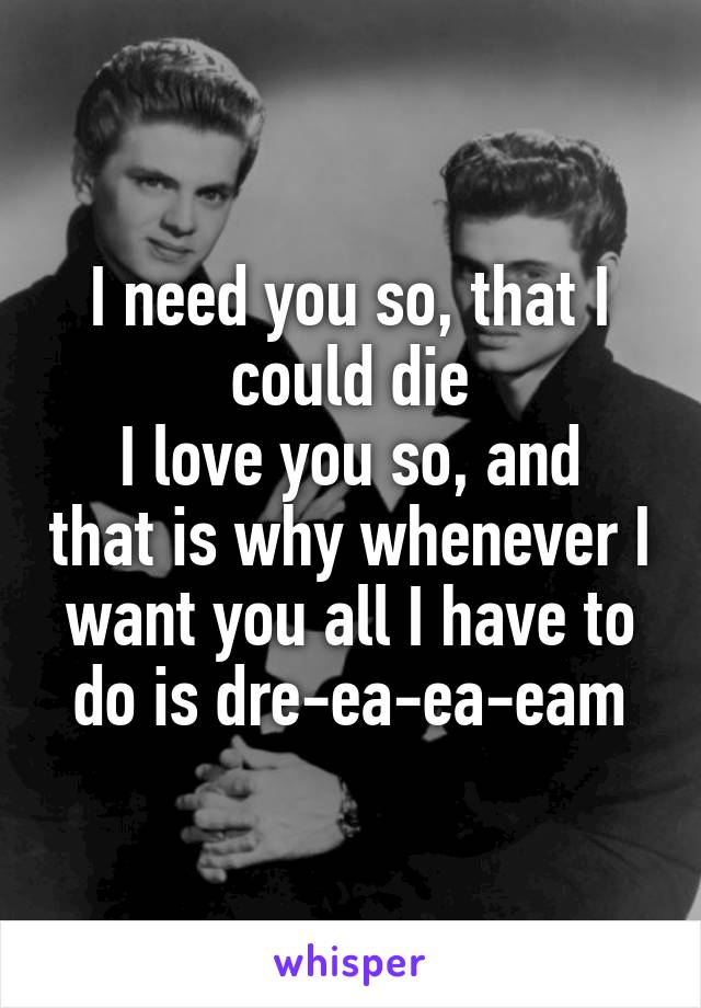 I need you so, that I could die
I love you so, and that is why whenever I want you all I have to do is dre-ea-ea-eam