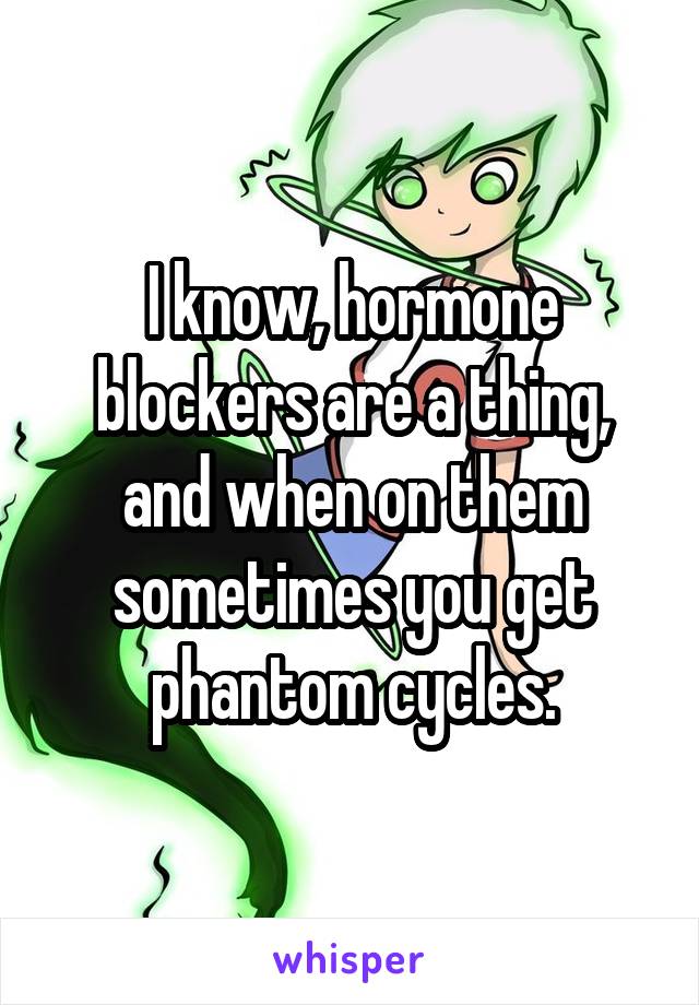 I know, hormone blockers are a thing, and when on them sometimes you get phantom cycles.