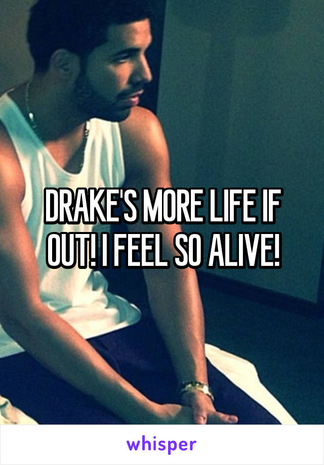 DRAKE'S MORE LIFE IF OUT! I FEEL SO ALIVE!