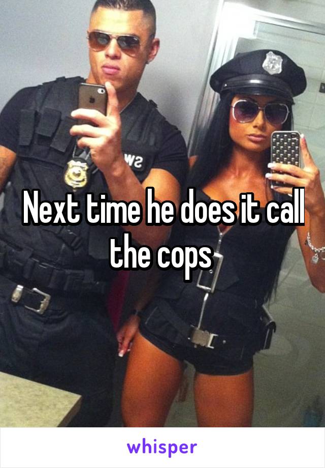 Next time he does it call the cops 