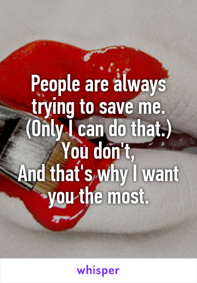 People are always trying to save me.
(Only I can do that.)
You don't,
And that's why I want you the most.