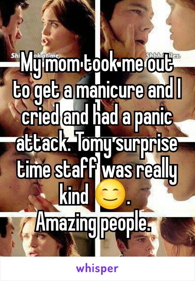 My mom took me out to get a manicure and I cried and had a panic attack. Tomy surprise time staff was really kind 😊. 
Amazing people.  