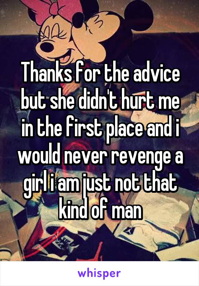 Thanks for the advice but she didn't hurt me in the first place and i would never revenge a girl i am just not that kind of man