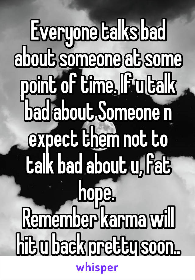 Everyone talks bad about someone at some point of time. If u talk bad about Someone n expect them not to talk bad about u, fat hope. 
Remember karma will hit u back pretty soon..