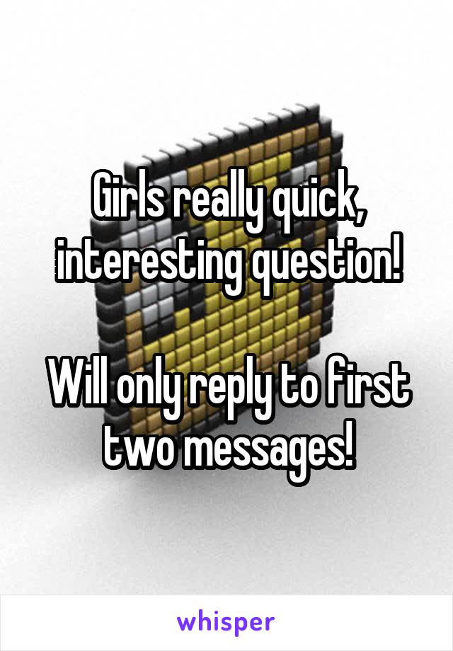 Girls really quick, interesting question!

Will only reply to first two messages!