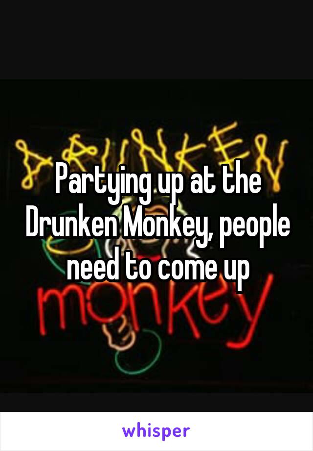 Partying up at the Drunken Monkey, people need to come up