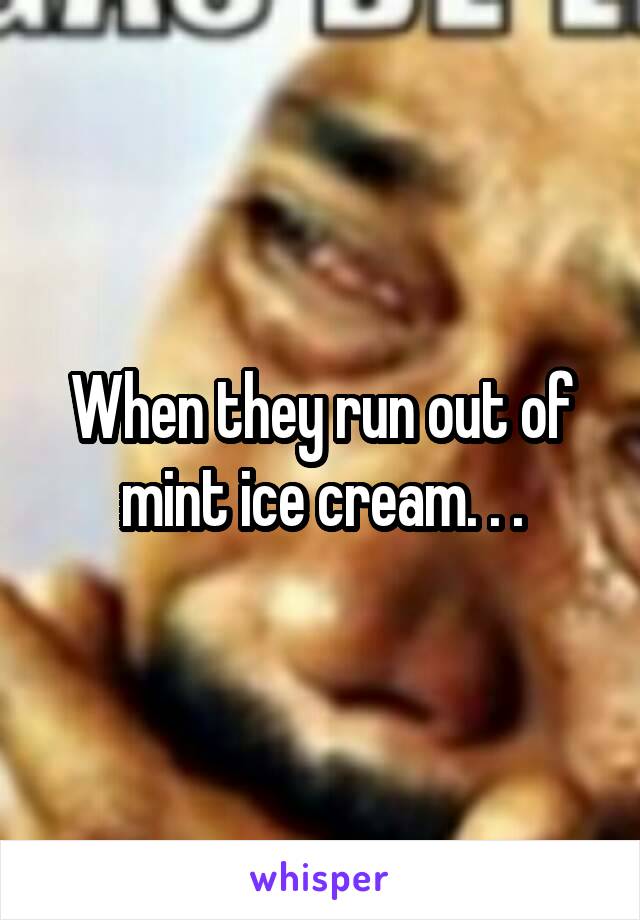 When they run out of mint ice cream. . .