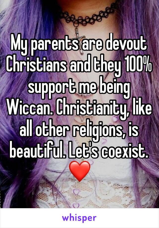 My parents are devout Christians and they 100% support me being Wiccan. Christianity, like all other religions, is beautiful. Let's coexist. ❤