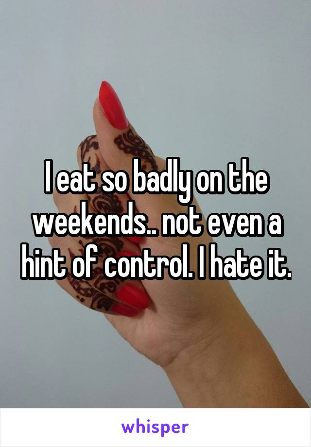 I eat so badly on the weekends.. not even a hint of control. I hate it.