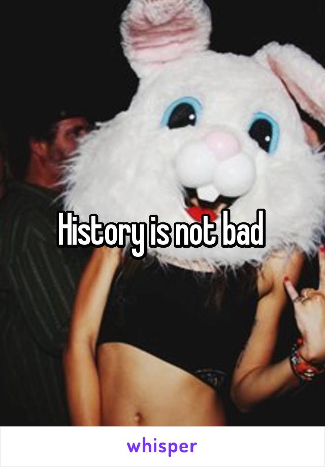 History is not bad 